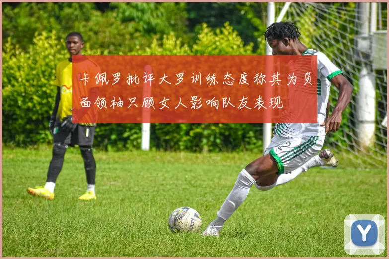 卡佩罗批评大罗训练态度称其为负面领袖只顾女人影响队友表现