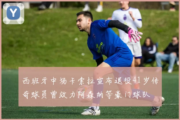 西班牙中场卡索拉宣布退役41岁传奇球员曾效力阿森纳等豪门球队