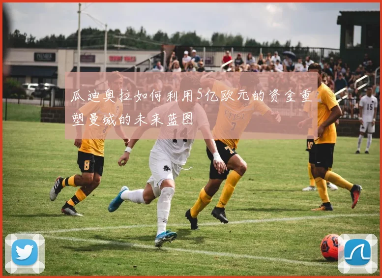 瓜迪奥拉如何利用5亿欧元的资金重塑曼城的未来蓝图