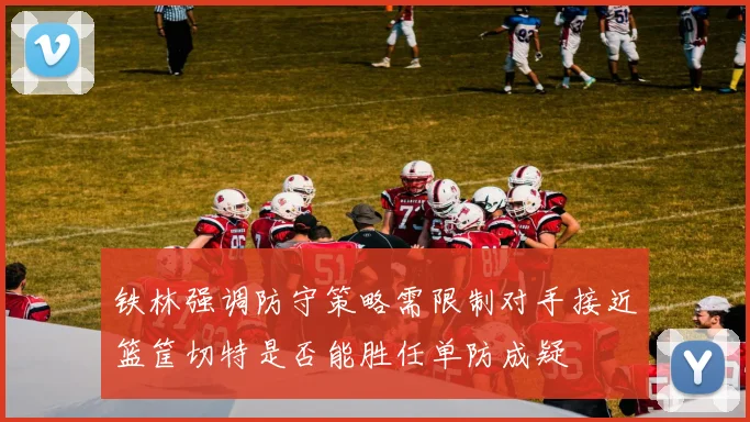 铁林强调防守策略需限制对手接近篮筐切特是否能胜任单防成疑