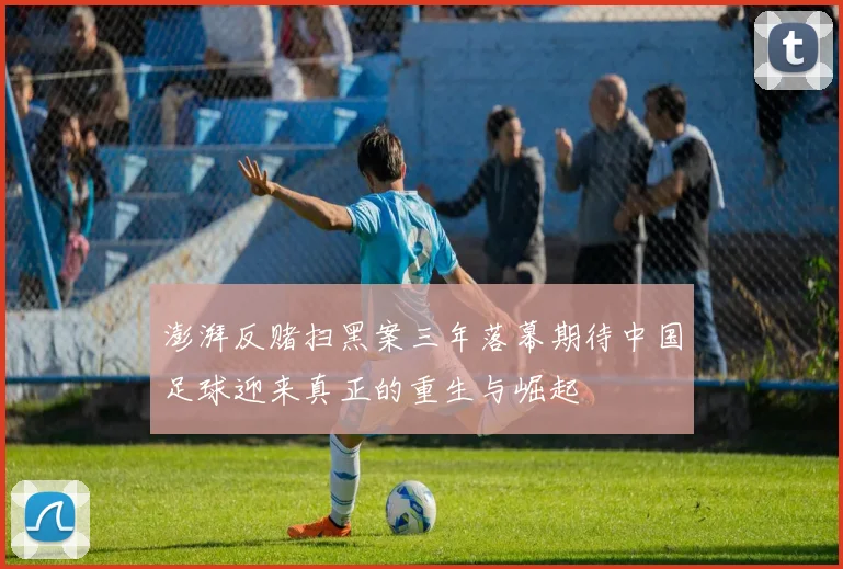 澎湃反赌扫黑案三年落幕期待中国足球迎来真正的重生与崛起
