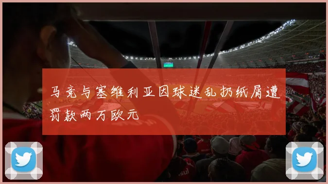 马竞与塞维利亚因球迷乱扔纸屑遭罚款两万欧元