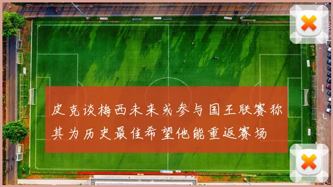 皮克谈梅西未来或参与国王联赛称其为历史最佳希望他能重返赛场