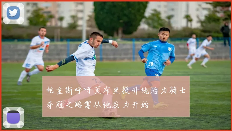 帕金斯呼吁莫布里提升统治力骑士夺冠之路需从他发力开始