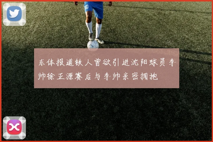 东体报道铁人曾欲引进沈阳球员李帅徐正源赛后与李帅亲密拥抱