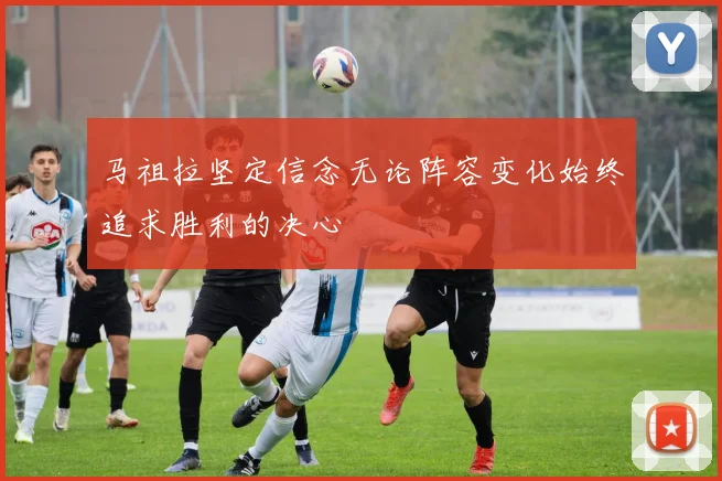 马祖拉坚定信念无论阵容变化始终追求胜利的决心