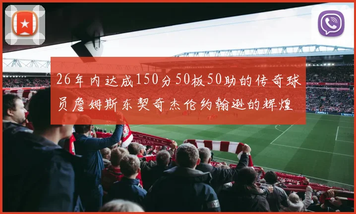 26年内达成150分50板50助的传奇球员詹姆斯东契奇杰伦约翰逊的辉煌成就