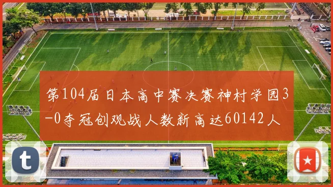 第104届日本高中赛决赛神村学园3-0夺冠创观战人数新高达60142人