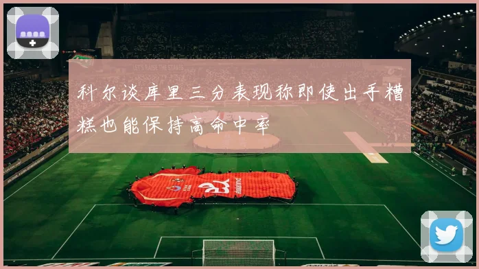 科尔谈库里三分表现称即使出手糟糕也能保持高命中率