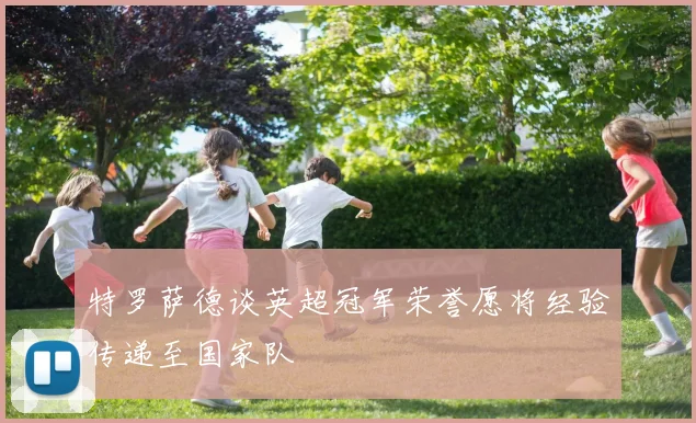 特罗萨德谈英超冠军荣誉愿将经验传递至国家队