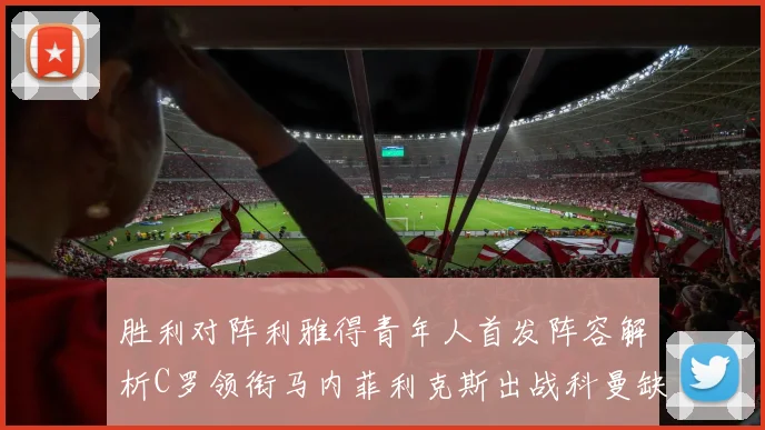 胜利对阵利雅得青年人首发阵容解析C罗领衔马内菲利克斯出战科曼缺席