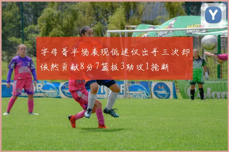 字母哥半场表现低迷仅出手三次却依然贡献8分7篮板3助攻1抢断