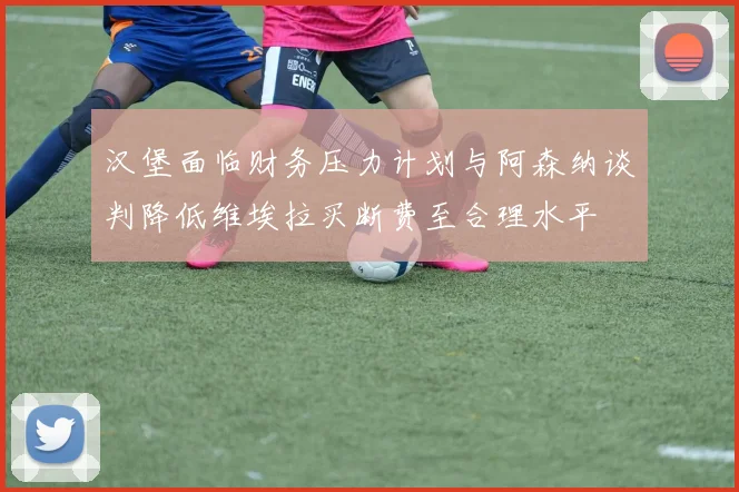 汉堡面临财务压力计划与阿森纳谈判降低维埃拉买断费至合理水平