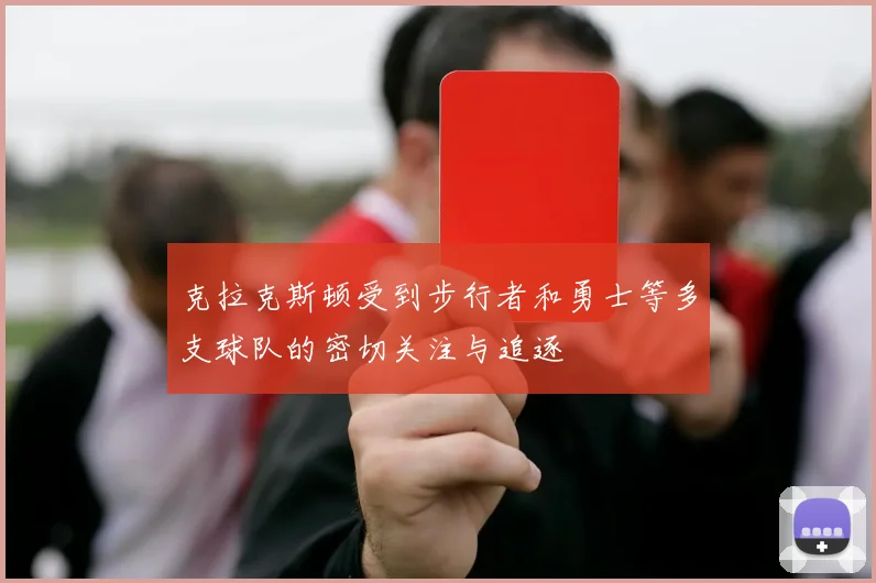 克拉克斯顿受到步行者和勇士等多支球队的密切关注与追逐