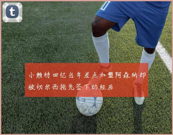 小赖特回忆当年差点加盟阿森纳却被切尔西抢先签下的经历