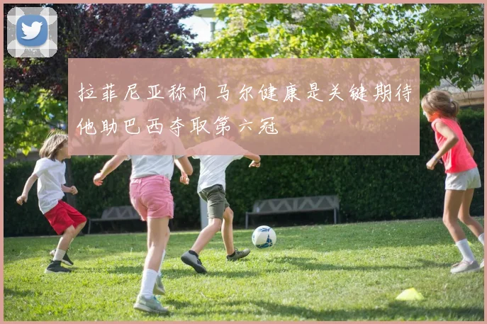 拉菲尼亚称内马尔健康是关键期待他助巴西夺取第六冠