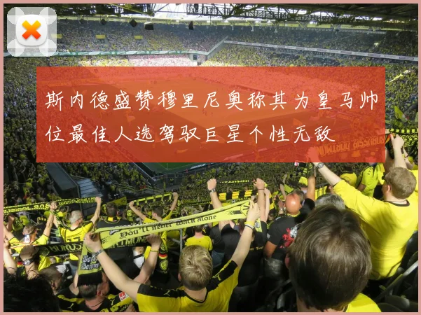 斯内德盛赞穆里尼奥称其为皇马帅位最佳人选驾驭巨星个性无敌
