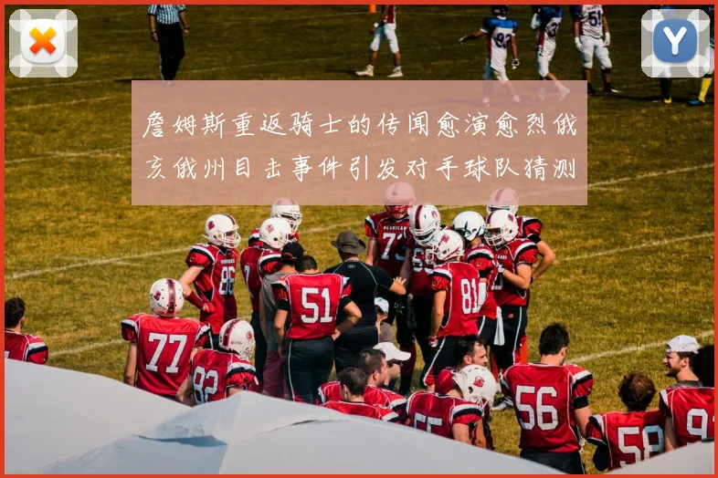 詹姆斯重返骑士的传闻愈演愈烈俄亥俄州目击事件引发对手球队猜测