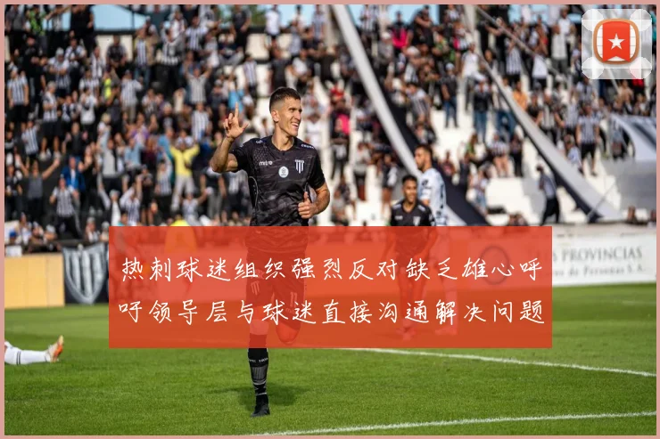 热刺球迷组织强烈反对缺乏雄心呼吁领导层与球迷直接沟通解决问题